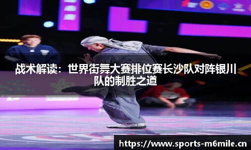 战术解读：世界街舞大赛排位赛长沙队对阵银川队的制胜之道